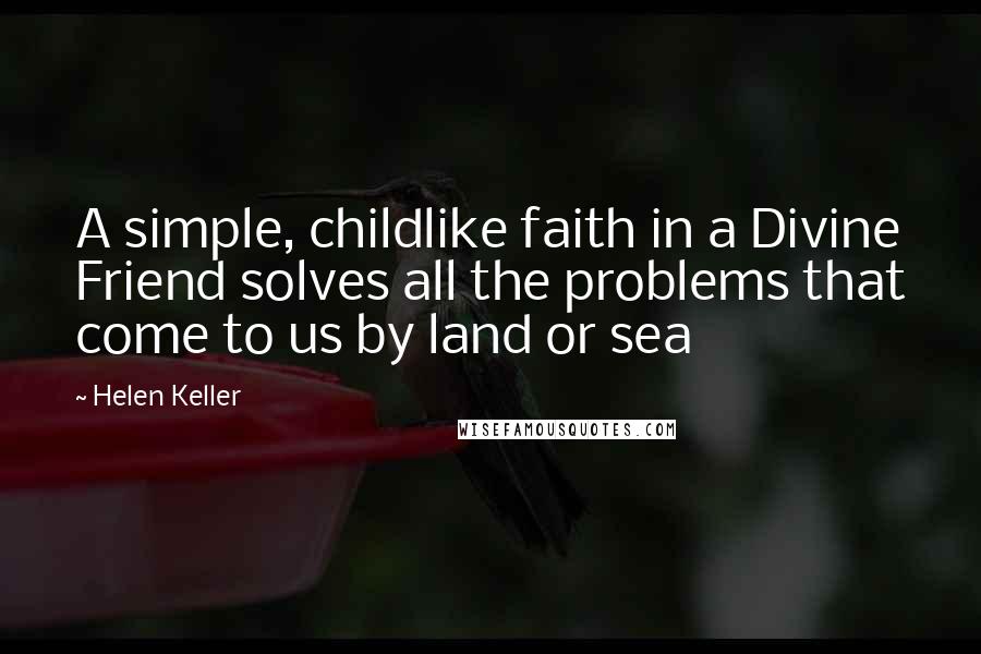 Helen Keller Quotes: A simple, childlike faith in a Divine Friend solves all the problems that come to us by land or sea