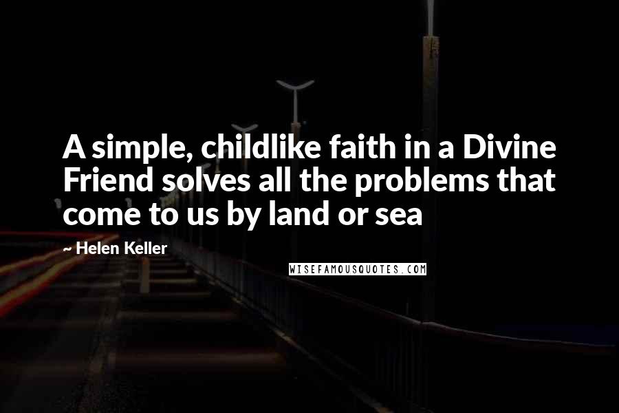 Helen Keller Quotes: A simple, childlike faith in a Divine Friend solves all the problems that come to us by land or sea