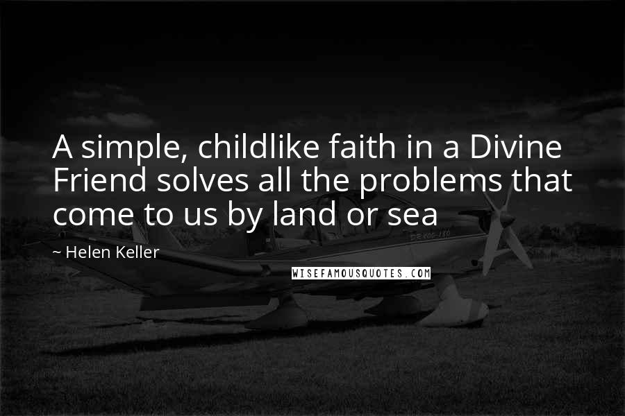 Helen Keller Quotes: A simple, childlike faith in a Divine Friend solves all the problems that come to us by land or sea