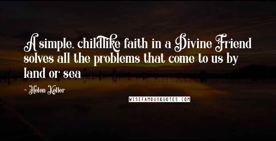 Helen Keller Quotes: A simple, childlike faith in a Divine Friend solves all the problems that come to us by land or sea