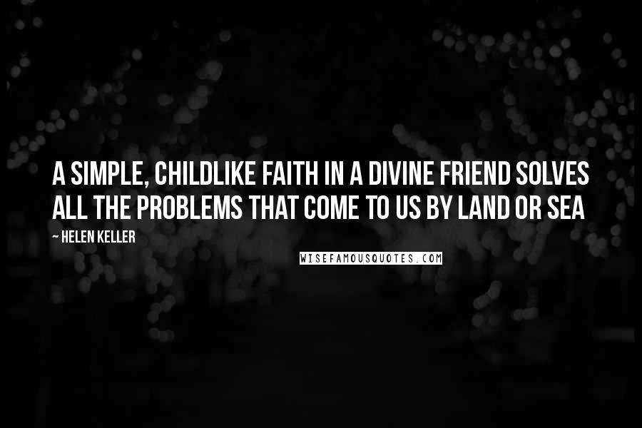 Helen Keller Quotes: A simple, childlike faith in a Divine Friend solves all the problems that come to us by land or sea