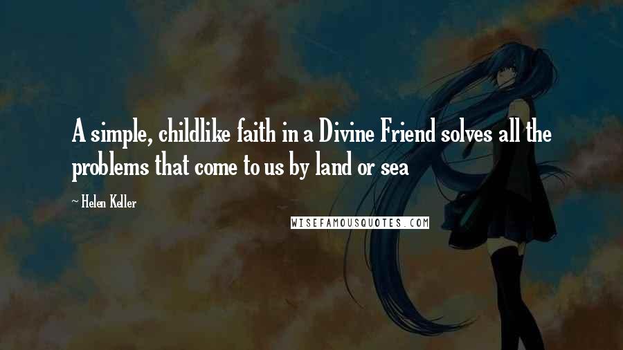 Helen Keller Quotes: A simple, childlike faith in a Divine Friend solves all the problems that come to us by land or sea