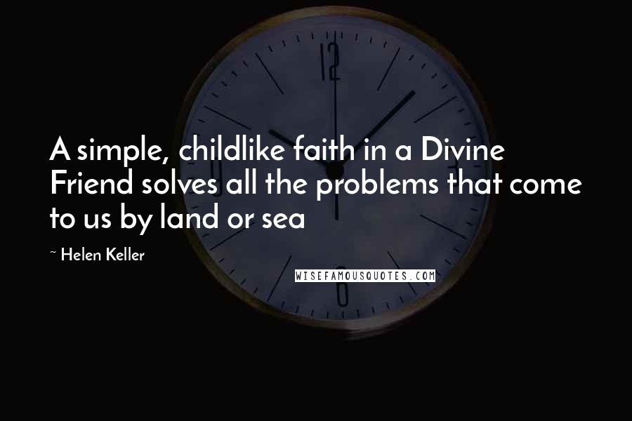 Helen Keller Quotes: A simple, childlike faith in a Divine Friend solves all the problems that come to us by land or sea