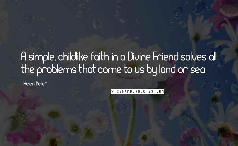 Helen Keller Quotes: A simple, childlike faith in a Divine Friend solves all the problems that come to us by land or sea