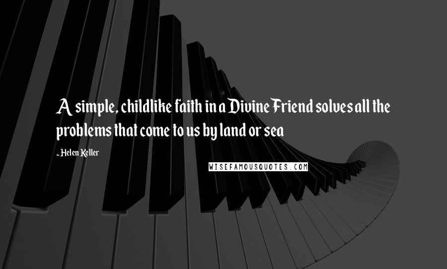 Helen Keller Quotes: A simple, childlike faith in a Divine Friend solves all the problems that come to us by land or sea