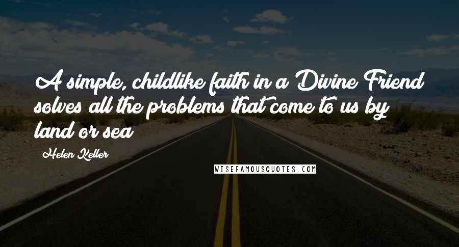 Helen Keller Quotes: A simple, childlike faith in a Divine Friend solves all the problems that come to us by land or sea