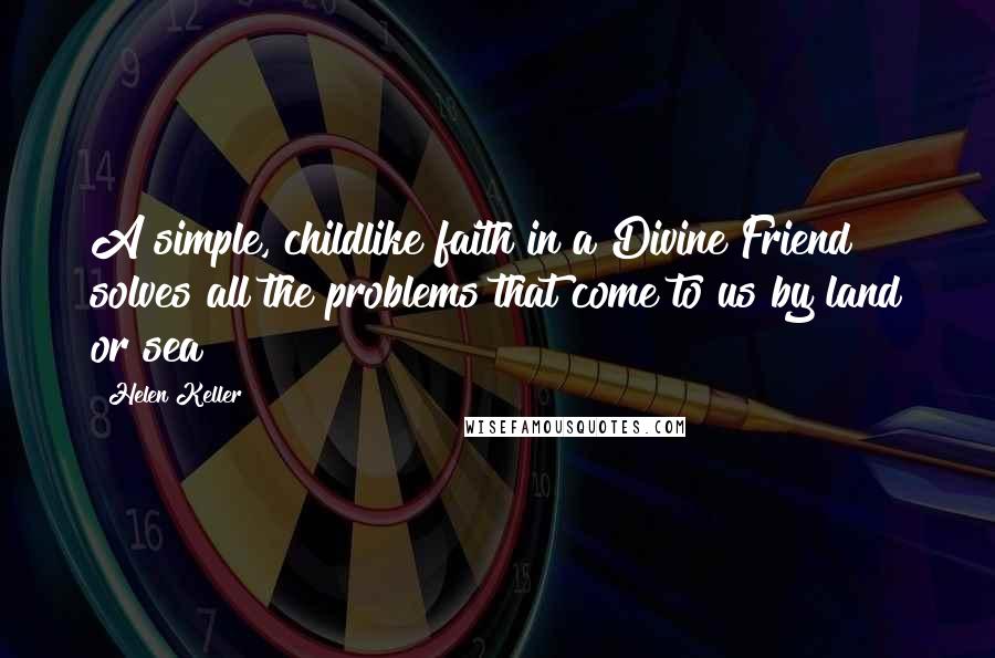 Helen Keller Quotes: A simple, childlike faith in a Divine Friend solves all the problems that come to us by land or sea