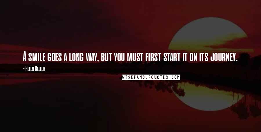 Helen Keller Quotes: A smile goes a long way, but you must first start it on its journey.