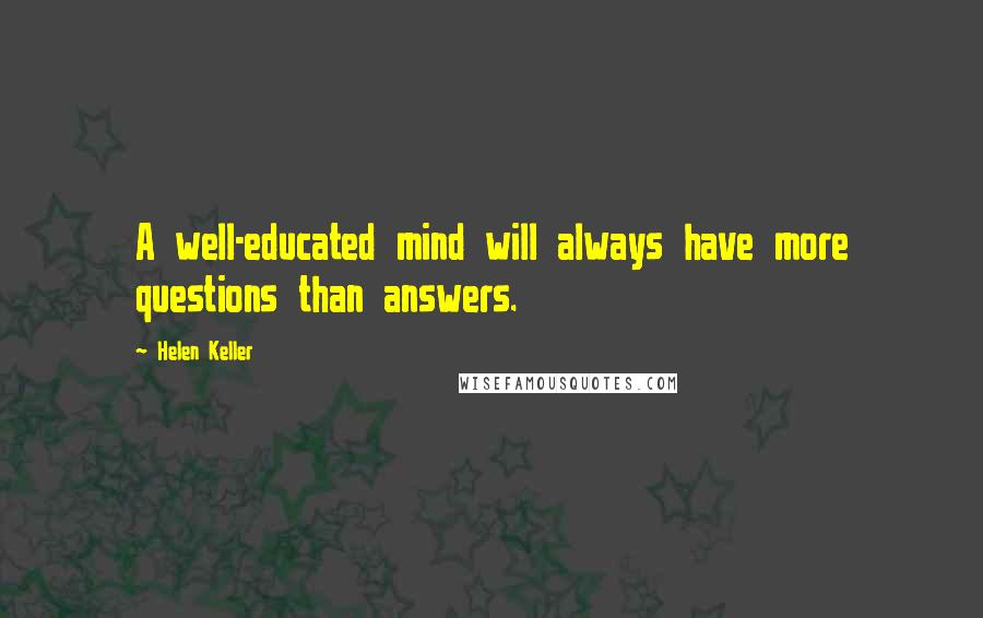 Helen Keller Quotes: A well-educated mind will always have more questions than answers.