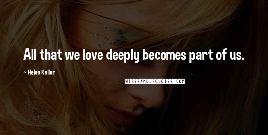 Helen Keller Quotes: All that we love deeply becomes part of us.