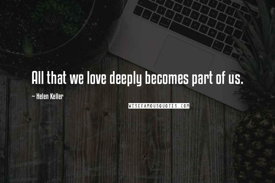 Helen Keller Quotes: All that we love deeply becomes part of us.