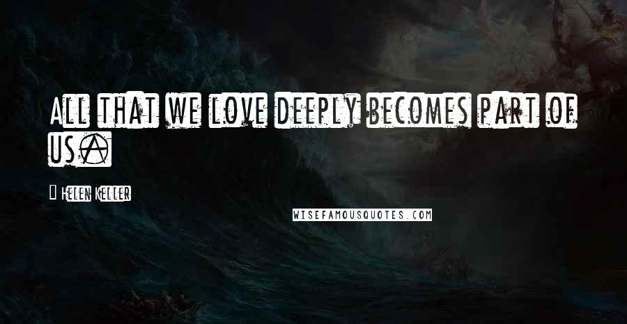 Helen Keller Quotes: All that we love deeply becomes part of us.
