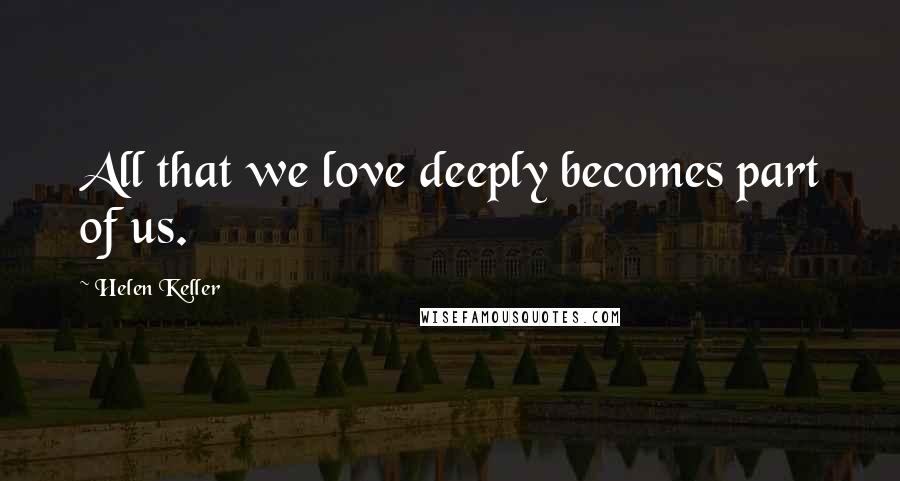 Helen Keller Quotes: All that we love deeply becomes part of us.