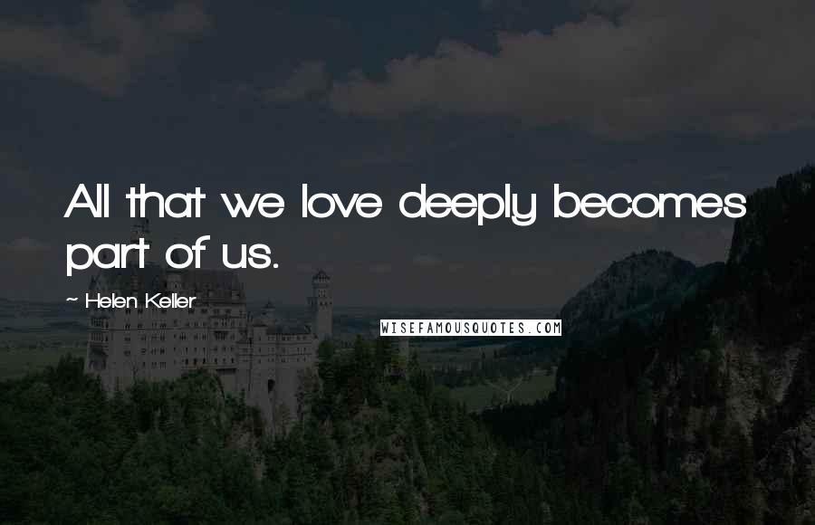 Helen Keller Quotes: All that we love deeply becomes part of us.