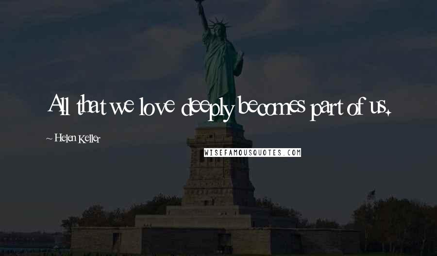Helen Keller Quotes: All that we love deeply becomes part of us.
