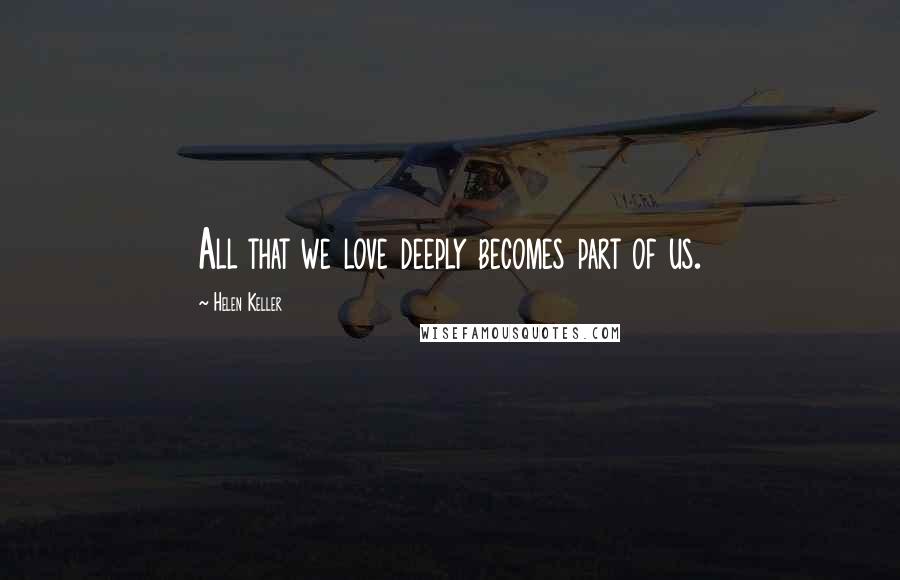 Helen Keller Quotes: All that we love deeply becomes part of us.