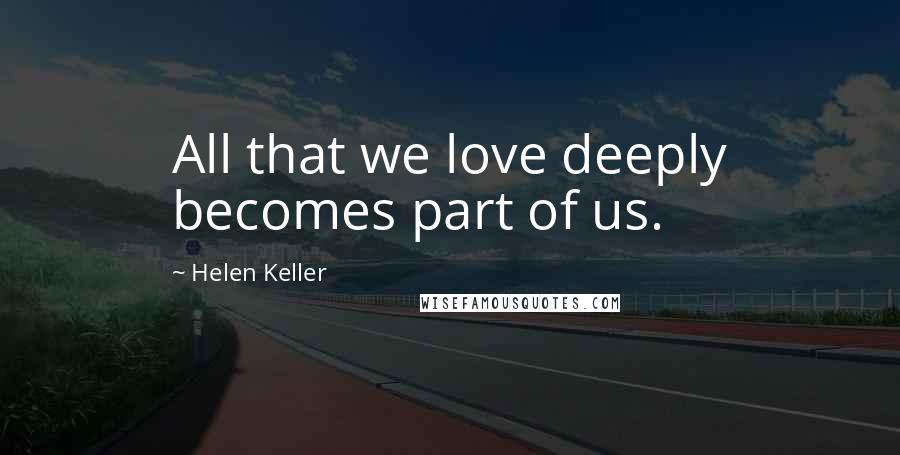 Helen Keller Quotes: All that we love deeply becomes part of us.