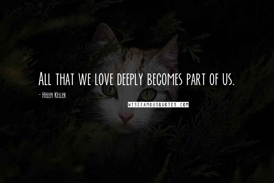 Helen Keller Quotes: All that we love deeply becomes part of us.