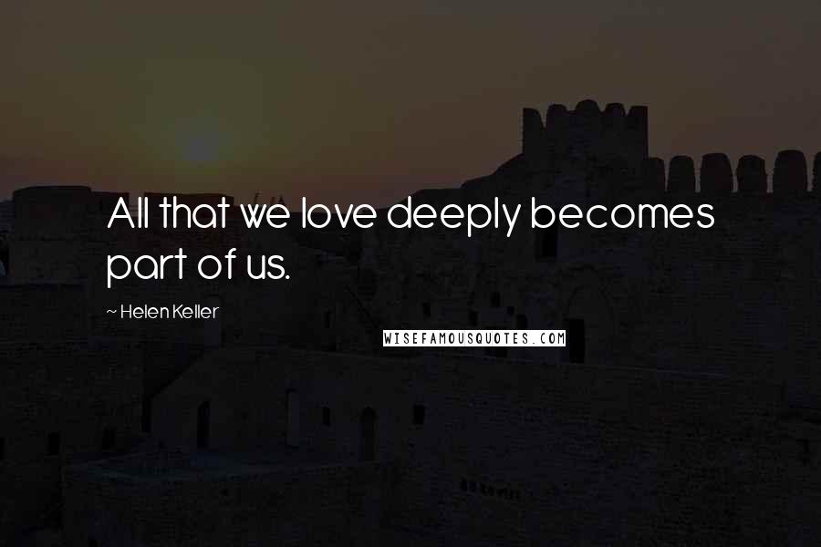 Helen Keller Quotes: All that we love deeply becomes part of us.