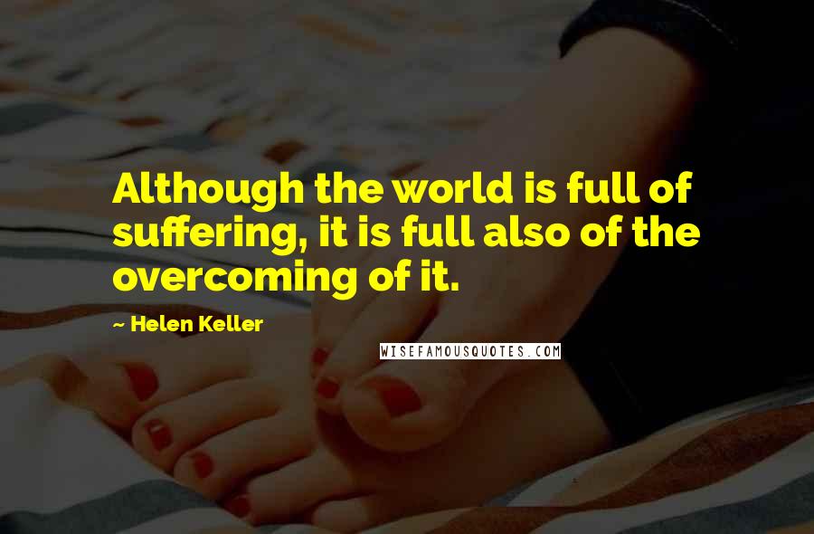 Helen Keller Quotes: Although the world is full of suffering, it is full also of the overcoming of it.