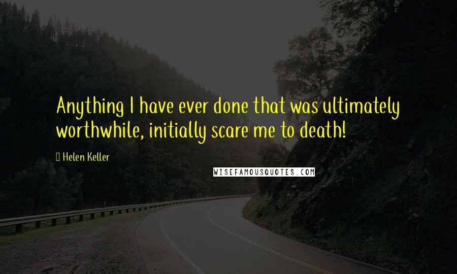 Helen Keller Quotes: Anything I have ever done that was ultimately worthwhile, initially scare me to death!