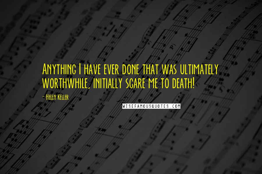 Helen Keller Quotes: Anything I have ever done that was ultimately worthwhile, initially scare me to death!