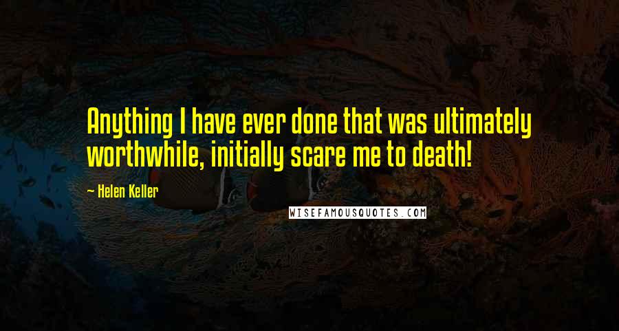 Helen Keller Quotes: Anything I have ever done that was ultimately worthwhile, initially scare me to death!