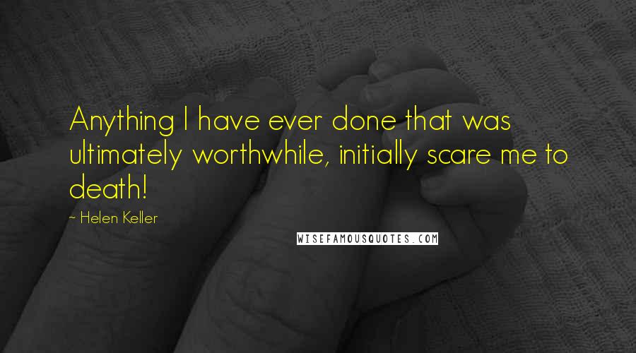 Helen Keller Quotes: Anything I have ever done that was ultimately worthwhile, initially scare me to death!
