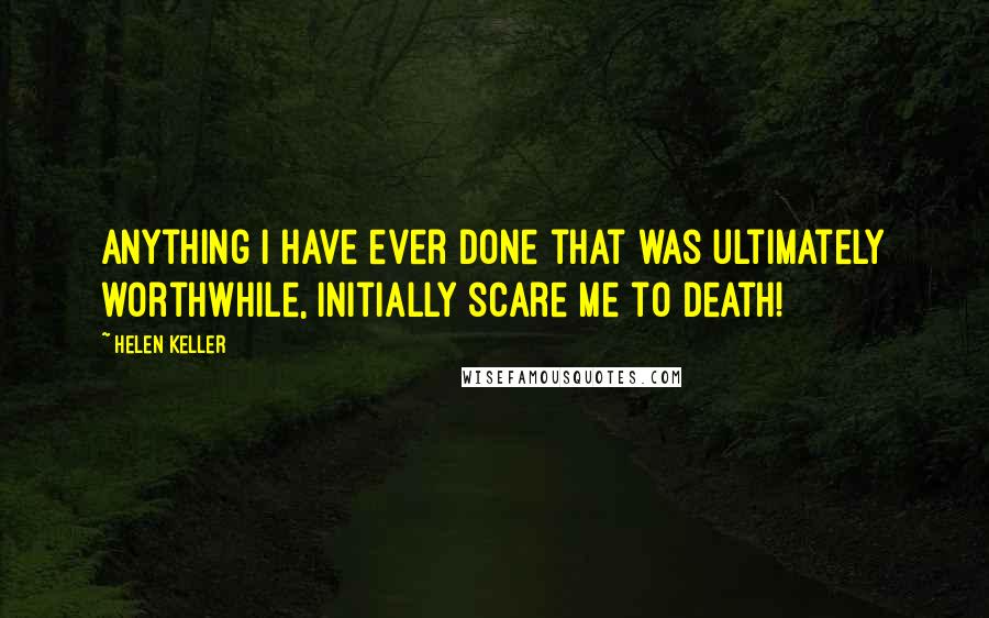 Helen Keller Quotes: Anything I have ever done that was ultimately worthwhile, initially scare me to death!