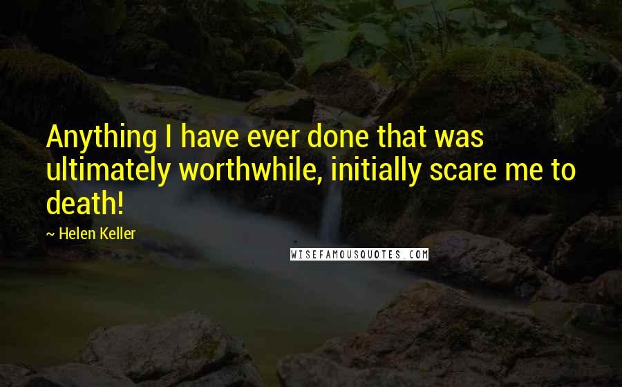 Helen Keller Quotes: Anything I have ever done that was ultimately worthwhile, initially scare me to death!