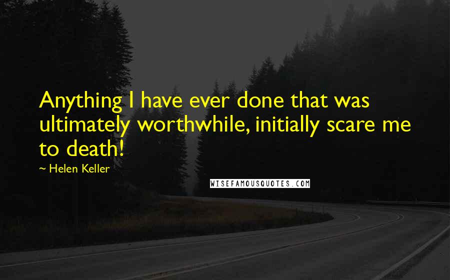 Helen Keller Quotes: Anything I have ever done that was ultimately worthwhile, initially scare me to death!