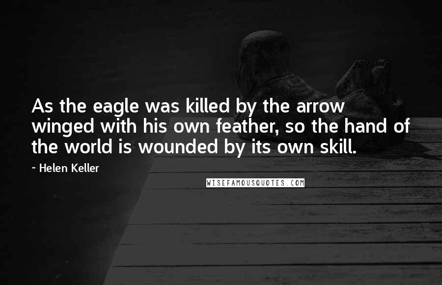 Helen Keller Quotes: As the eagle was killed by the arrow winged with his own feather, so the hand of the world is wounded by its own skill.