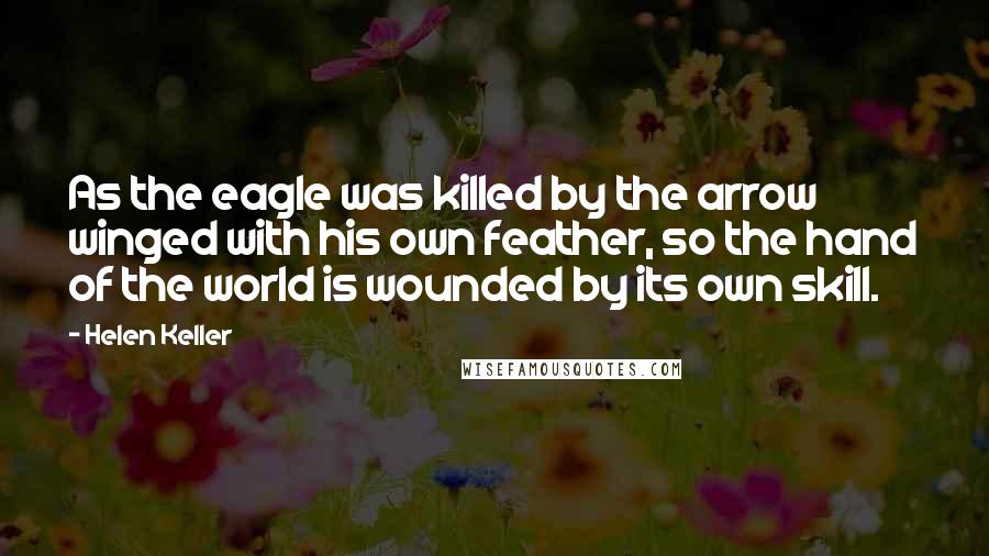 Helen Keller Quotes: As the eagle was killed by the arrow winged with his own feather, so the hand of the world is wounded by its own skill.