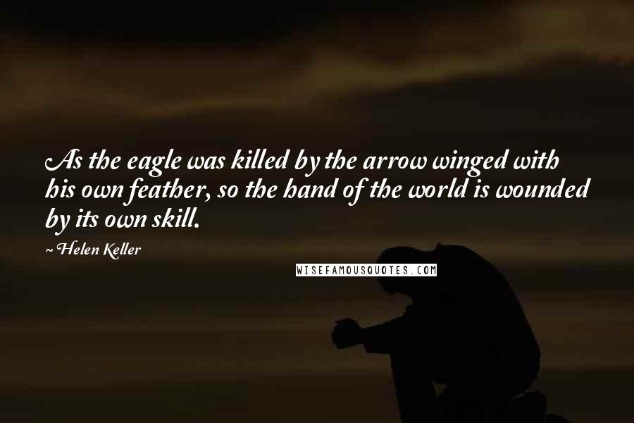 Helen Keller Quotes: As the eagle was killed by the arrow winged with his own feather, so the hand of the world is wounded by its own skill.