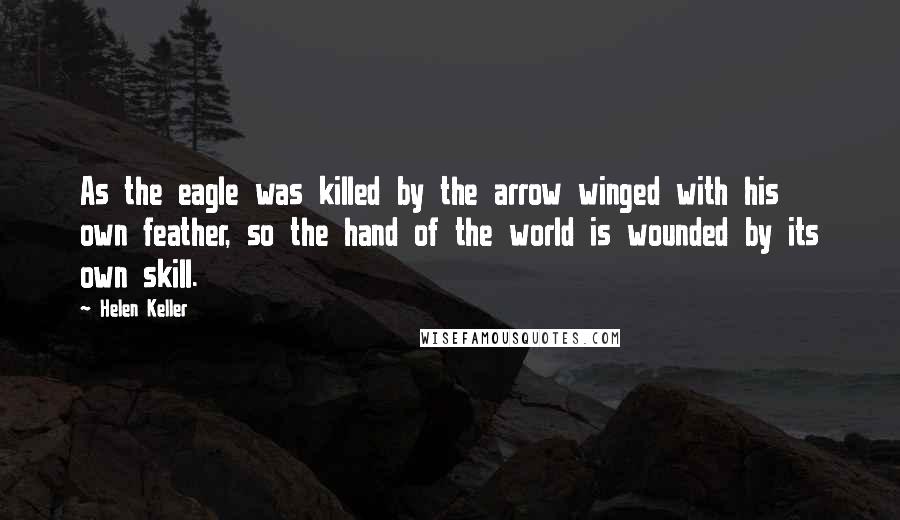 Helen Keller Quotes: As the eagle was killed by the arrow winged with his own feather, so the hand of the world is wounded by its own skill.