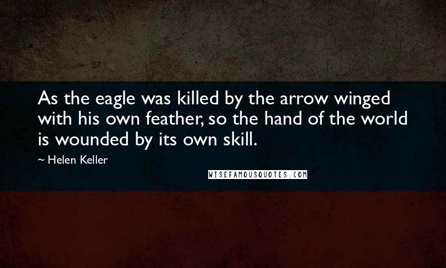 Helen Keller Quotes: As the eagle was killed by the arrow winged with his own feather, so the hand of the world is wounded by its own skill.