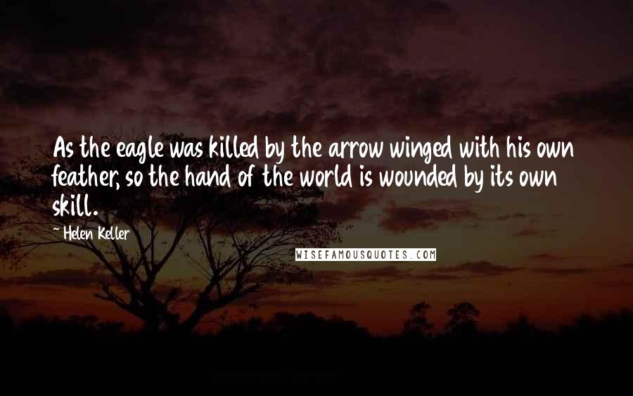 Helen Keller Quotes: As the eagle was killed by the arrow winged with his own feather, so the hand of the world is wounded by its own skill.
