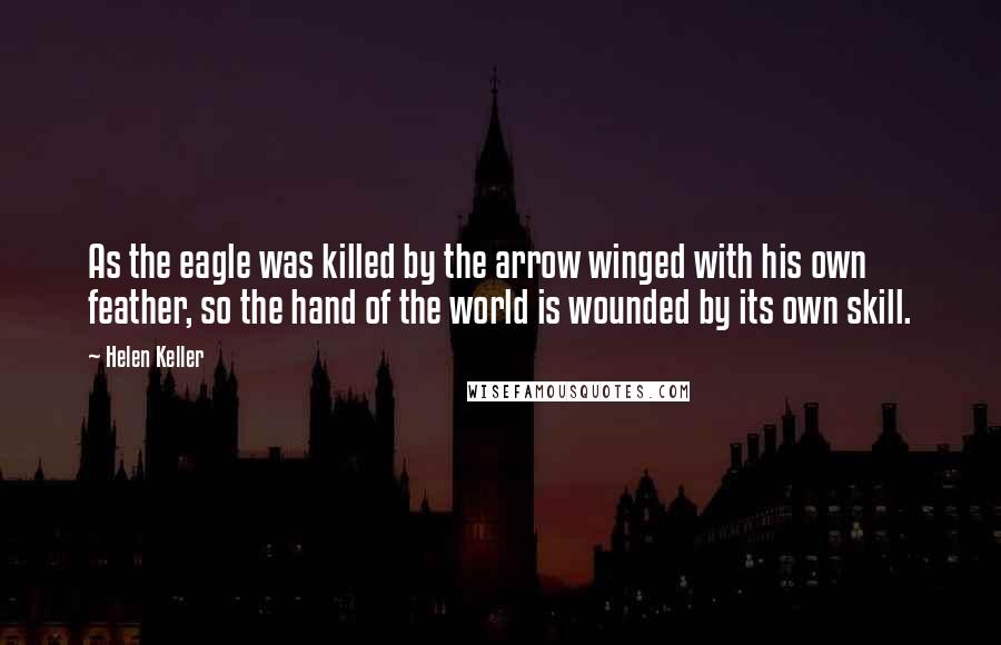 Helen Keller Quotes: As the eagle was killed by the arrow winged with his own feather, so the hand of the world is wounded by its own skill.