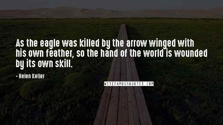 Helen Keller Quotes: As the eagle was killed by the arrow winged with his own feather, so the hand of the world is wounded by its own skill.