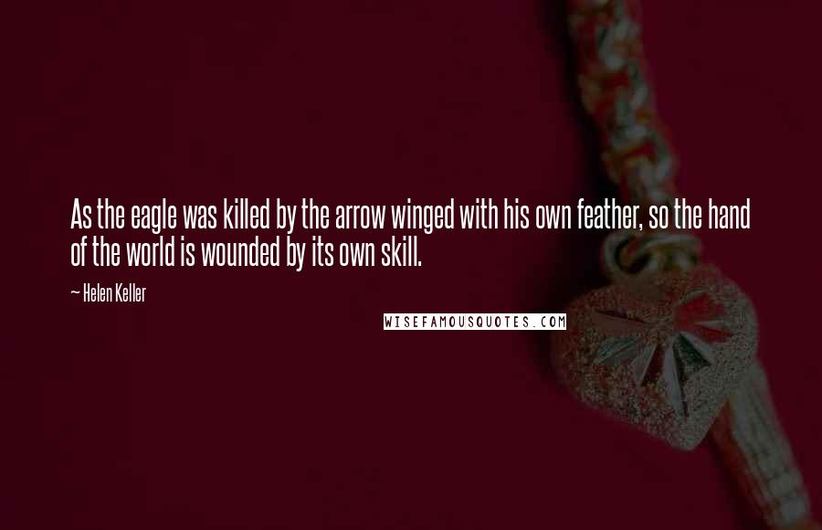 Helen Keller Quotes: As the eagle was killed by the arrow winged with his own feather, so the hand of the world is wounded by its own skill.