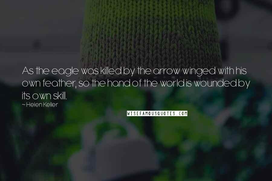 Helen Keller Quotes: As the eagle was killed by the arrow winged with his own feather, so the hand of the world is wounded by its own skill.