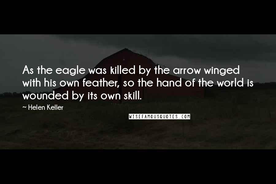 Helen Keller Quotes: As the eagle was killed by the arrow winged with his own feather, so the hand of the world is wounded by its own skill.