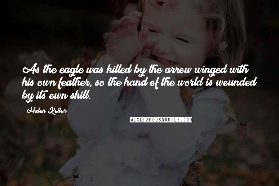 Helen Keller Quotes: As the eagle was killed by the arrow winged with his own feather, so the hand of the world is wounded by its own skill.