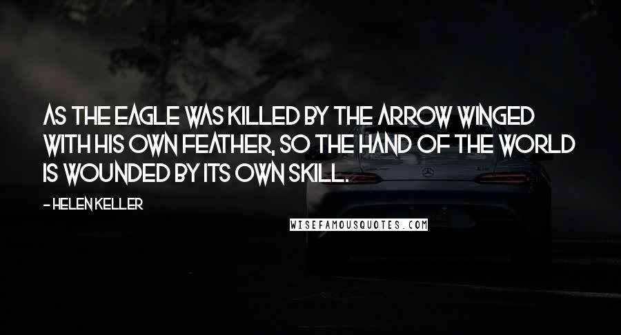 Helen Keller Quotes: As the eagle was killed by the arrow winged with his own feather, so the hand of the world is wounded by its own skill.