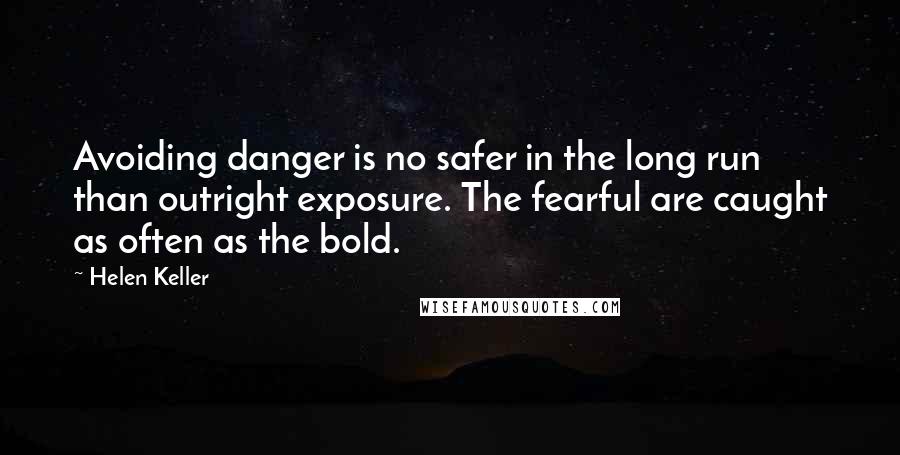 Helen Keller Quotes: Avoiding danger is no safer in the long run than outright exposure. The fearful are caught as often as the bold.