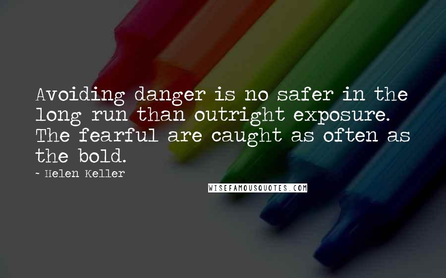 Helen Keller Quotes: Avoiding danger is no safer in the long run than outright exposure. The fearful are caught as often as the bold.