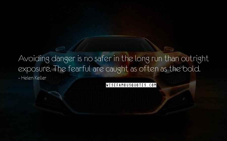 Helen Keller Quotes: Avoiding danger is no safer in the long run than outright exposure. The fearful are caught as often as the bold.