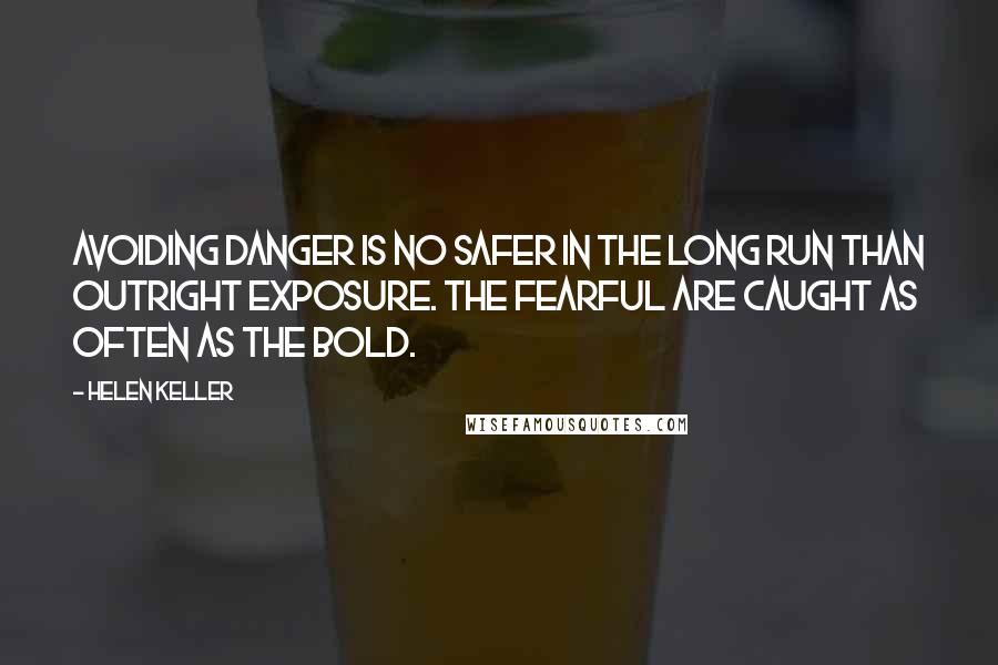 Helen Keller Quotes: Avoiding danger is no safer in the long run than outright exposure. The fearful are caught as often as the bold.