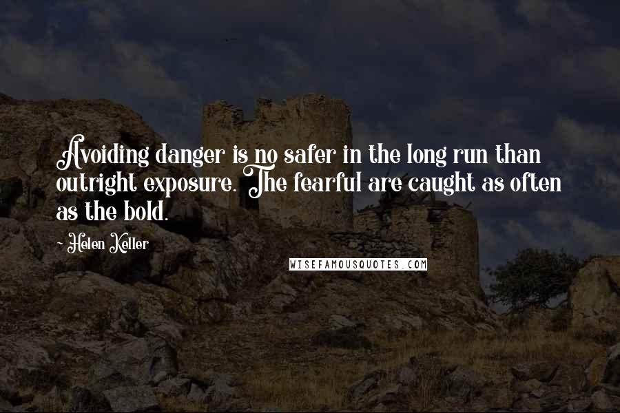 Helen Keller Quotes: Avoiding danger is no safer in the long run than outright exposure. The fearful are caught as often as the bold.