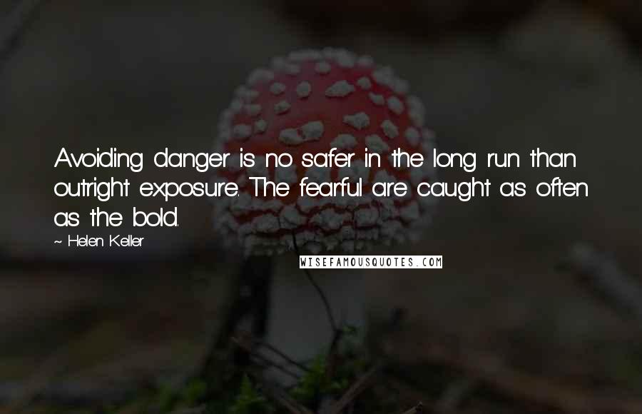 Helen Keller Quotes: Avoiding danger is no safer in the long run than outright exposure. The fearful are caught as often as the bold.